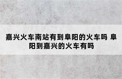 嘉兴火车南站有到阜阳的火车吗 阜阳到嘉兴的火车有吗